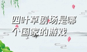 四叶草剧场是哪个国家的游戏（四叶草剧场联动版游戏攻略）