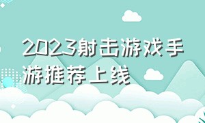 2023射击游戏手游推荐上线