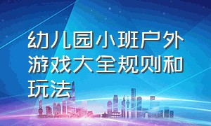 幼儿园小班户外游戏大全规则和玩法（小班幼儿园100种户外游戏最新玩法）