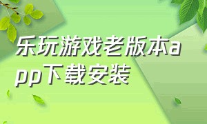 乐玩游戏老版本app下载安装