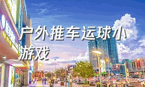 户外推车运球小游戏（推车运球游戏教案）