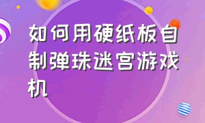 如何用硬纸板自制弹珠迷宫游戏机