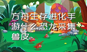 方舟生存进化手游什么恐龙采集兽皮（方舟生存进化手游怎么联机）