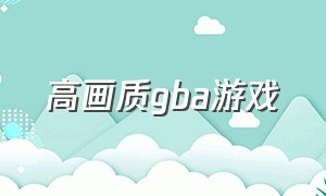 高画质gba游戏（gba 游戏高清）