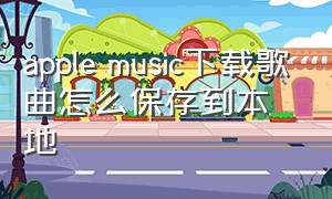 apple music下载歌曲怎么保存到本地