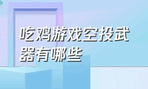 吃鸡游戏空投武器有哪些（吃鸡游戏空投盒里面的各种装备）