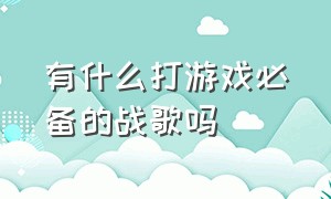 有什么打游戏必备的战歌吗