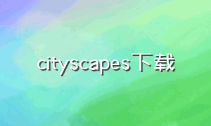 cityscapes下载（cityscape pro下载）