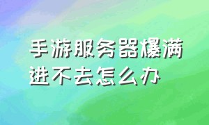 手游服务器爆满进不去怎么办（手机游戏服务器出现问题怎么解决）