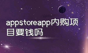 appstoreapp内购项目要钱吗（appstore上的app内购买是收费的吗）