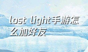 lost light手游怎么加好友（lost light手游怎么下载教程）