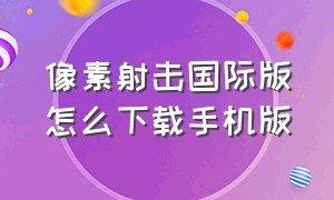 像素射击国际版怎么下载手机版