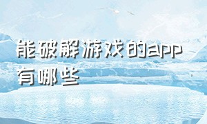 能破解游戏的app有哪些（最新破解游戏app排行）