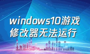 windows10游戏修改器无法运行