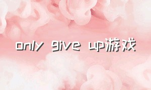 only give up游戏