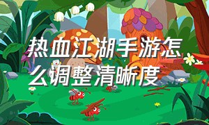 热血江湖手游怎么调整清晰度（热血江湖手游怀旧版官网）