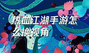 热血江湖手游怎么换视角（热血江湖手游怎么在手机缩小窗口）