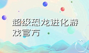 超级恐龙进化游戏官方（恐龙进化游戏下载教程）