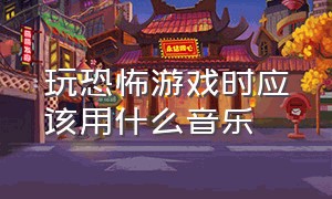 玩恐怖游戏时应该用什么音乐