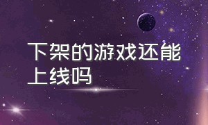 下架的游戏还能上线吗（已下架的游戏就不能玩了么）