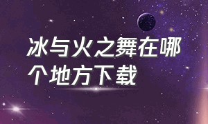 冰与火之舞在哪个地方下载（冰与火之舞无广告版在哪下载）