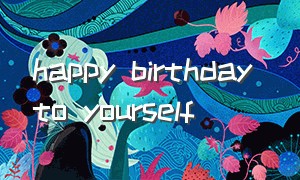 Happy birthday to yourself