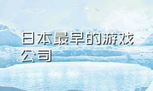 日本最早的游戏公司（日本几大游戏公司前身）