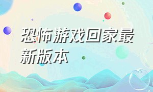 恐怖游戏回家最新版本（恐怖游戏回家结局）