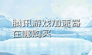 腾讯游戏加速器在哪购买（腾讯游戏加速器怎么看全部名字）