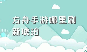 方舟手游哪里刷新琥珀（方舟手游怎么获得40琥珀）