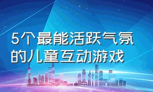 5个最能活跃气氛的儿童互动游戏