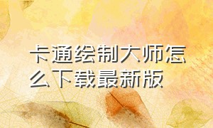 卡通绘制大师怎么下载最新版（卡通绘画软件下载）