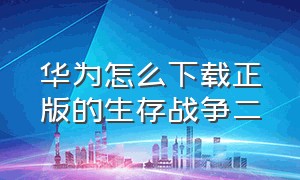 华为怎么下载正版的生存战争二