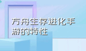 方舟生存进化手游的特性（方舟生存进化手游所有特性）