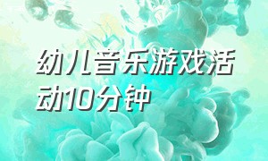 幼儿音乐游戏活动10分钟