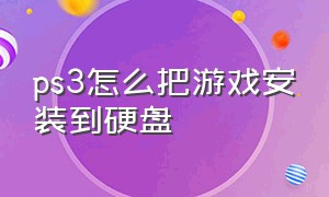 ps3怎么把游戏安装到硬盘（ps3怎么把游戏导入硬盘里）