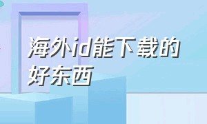 海外id能下载的好东西（海外id账号购买）