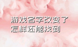 游戏名字改变了怎样还能找到（游戏名字吸引人的昵称）