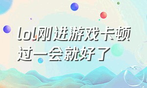 lol刚进游戏卡顿过一会就好了