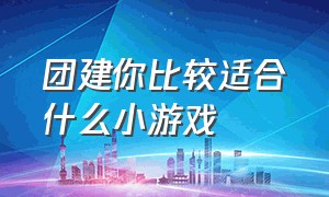 团建你比较适合什么小游戏