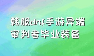 韩服dnf手游异端审判者毕业装备