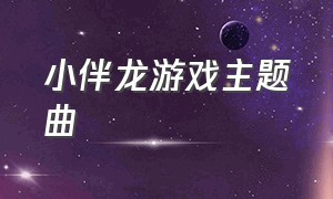 小伴龙游戏主题曲（小伴龙细菌大作战主题曲）