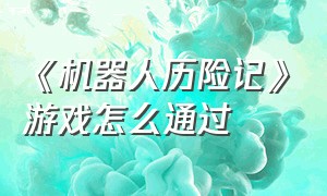 《机器人历险记》游戏怎么通过（《机器人历险记》游戏怎么通过手机玩）