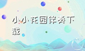 小小花园伴奏下载（小小花园的伴奏完整版英文版）