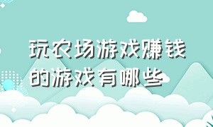 玩农场游戏赚钱的游戏有哪些（玩农场游戏赚钱的游戏有哪些呢）