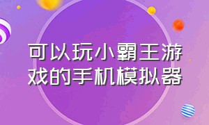 可以玩小霸王游戏的手机模拟器（可以玩小霸王游戏的手机模拟器推荐）