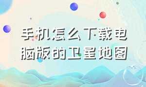 手机怎么下载电脑版的卫星地图（免费电子卫星地图电脑版怎么下载）