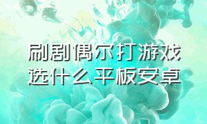 刷剧偶尔打游戏选什么平板安卓