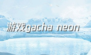 游戏gacha neon