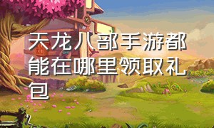 天龙八部手游都能在哪里领取礼包